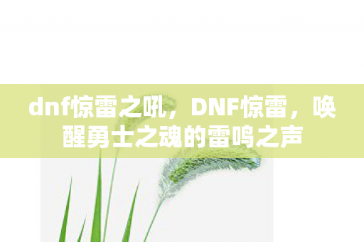 dnf惊雷之吼,DNF惊雷,唤醒勇士之魂的雷鸣之声 dnf惊雷之吼,DNF惊雷,唤醒勇士之魂的雷鸣之声