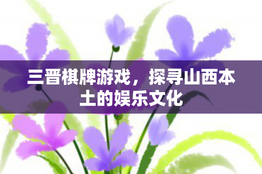 三晋棋牌游戏,探寻山西本土的娱乐文化 三晋棋牌游戏,探寻山西本土的娱乐文化