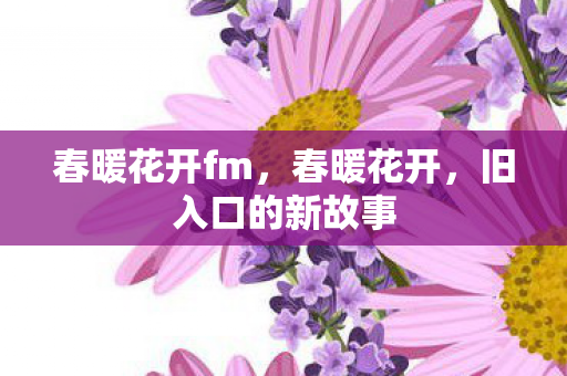 春暖花开fm，春暖花开，旧入口的新故事