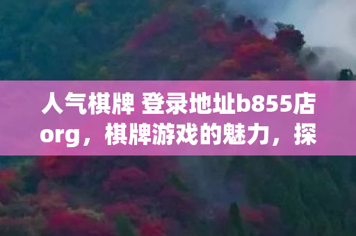 人气棋牌 登录地址b855店org，棋牌游戏的魅力，探索人气棋牌的奥秘