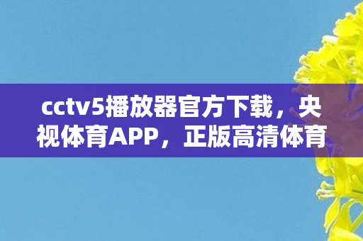 cctv5播放器官方下载，央视体育APP，正版高清体育赛事，无需破解版