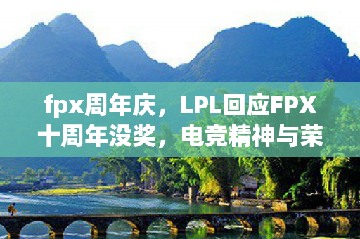fpx周年庆,LPL回应FPX十周年没奖,电竞精神与荣誉的较量 fpx周年庆,LPL回应FPX十周年没奖,电竞精神与荣誉的较量