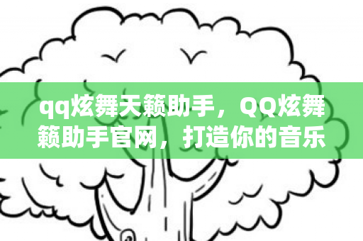 qq炫舞天籁助手，QQ炫舞籁助手官网，打造你的音乐舞蹈梦想