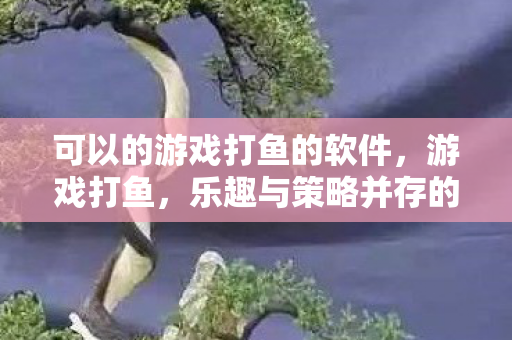 可以的游戏打鱼的软件,游戏打鱼,乐趣与策略并存的休闲新选择 可以的游戏打鱼的软件,游戏打鱼,乐趣与策略并存的休闲新选择