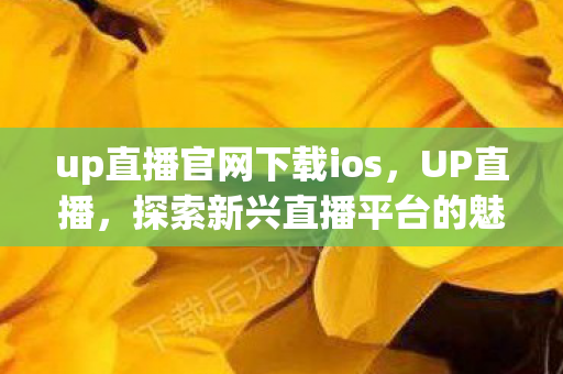 up直播官网下载ios,UP直播,探索新兴直播平台的魅力与机遇 up直播官网下载ios,UP直播,探索新兴直播平台的魅力与机遇
