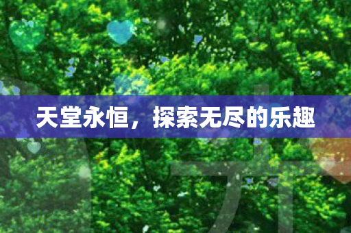 天堂永恒,探索无尽的乐趣 天堂永恒,探索无尽的乐趣