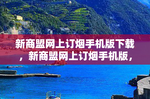 新商盟网上订烟手机版下载，新商盟网上订烟手机版，便捷、高效、安全的烟草消费新体验