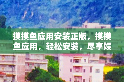 摸摸鱼应用安装正版,摸摸鱼应用,轻松安装,尽享娱乐新体验 摸摸鱼应用安装正版,摸摸鱼应用,轻松安装,尽享娱乐新体验