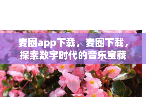 麦圈app下载,麦圈下载,探索数字时代的音乐宝藏 麦圈app下载,麦圈下载,探索数字时代的音乐宝藏