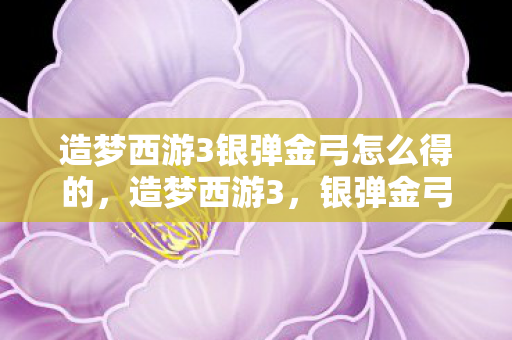 造梦西游3银弹金弓怎么得的,造梦西游3,银弹金弓的获取攻略 造梦西游3银弹金弓怎么得的,造梦西游3,银弹金弓的获取攻略