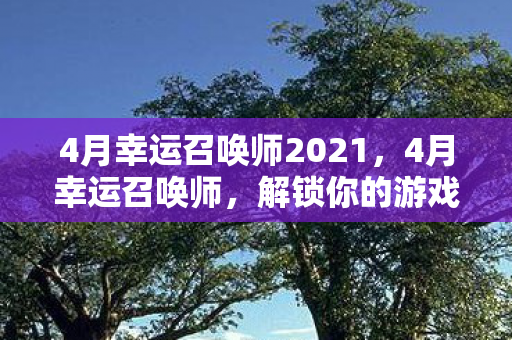 4月幸运召唤师2021,4月幸运召唤师,解锁你的游戏新篇章 4月幸运召唤师2021,4月幸运召唤师,解锁你的游戏新篇章