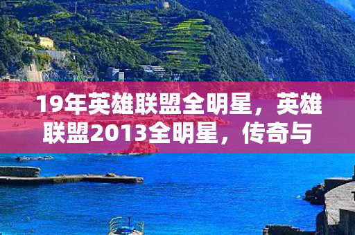 19年英雄联盟全明星,英雄联盟2013全明星,传奇与荣耀的交汇 19年英雄联盟全明星,英雄联盟2013全明星,传奇与荣耀的交汇