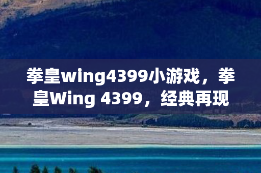 拳皇wing4399小游戏,拳皇Wing 4399,经典再现,热血重燃 拳皇wing4399小游戏,拳皇Wing 4399,经典再现,热血重燃