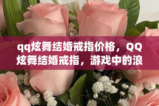qq炫舞结婚戒指价格，QQ炫舞结婚戒指，游戏中的浪漫见证