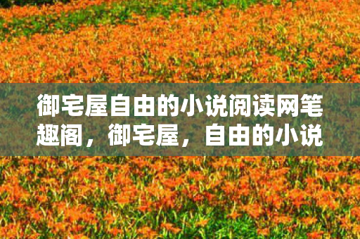 御宅屋自由的小说阅读网笔趣阁,御宅屋,自由的小说阅读乐园 御宅屋自由的小说阅读网笔趣阁,御宅屋,自由的小说阅读乐园