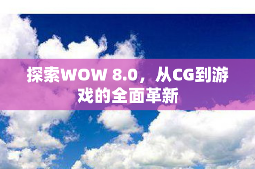 探索WOW 8.0,从CG到游戏的全面革新 探索WOW 8.0,从CG到游戏的全面革新