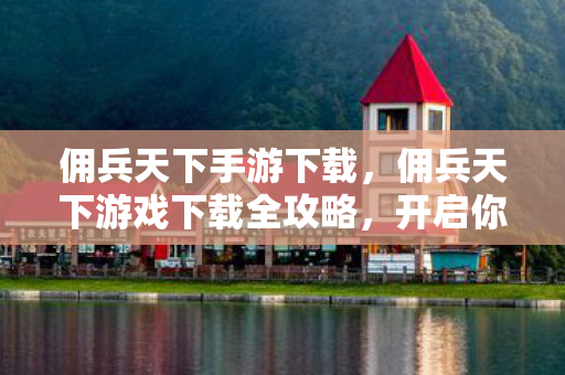 佣兵天下手游下载，佣兵天下游戏下载全攻略，开启你的冒险之旅