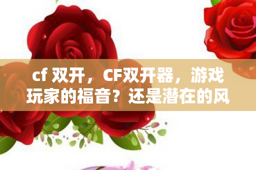 cf 双开，CF双开器，游戏玩家的福音？还是潜在的风险？