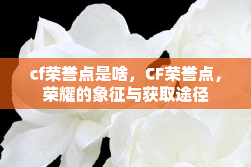 cf荣誉点是啥，CF荣誉点，荣耀的象征与获取途径