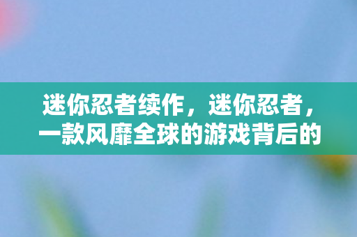 迷你忍者续作，迷你忍者，一款风靡全球的游戏背后的故事