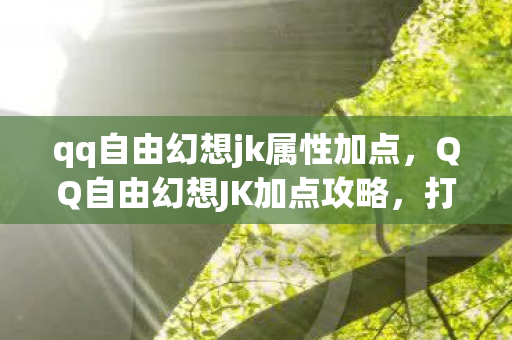 qq自由幻想jk属性加点,QQ自由幻想JK加点攻略,打造最强JK角色 qq自由幻想jk属性加点,QQ自由幻想JK加点攻略,打造最强JK角色