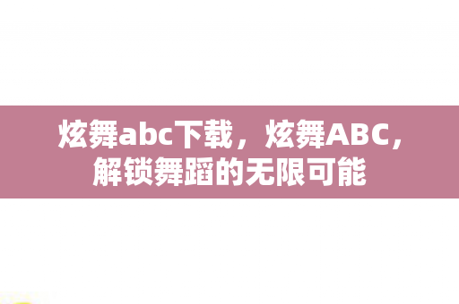 炫舞abc下载,炫舞ABC,解锁舞蹈的无限可能 炫舞abc下载,炫舞ABC,解锁舞蹈的无限可能
