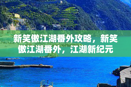 新笑傲江湖番外攻略,新笑傲江湖番外,江湖新纪元 新笑傲江湖番外攻略,新笑傲江湖番外,江湖新纪元
