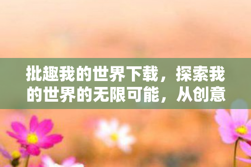 批趣我的世界下载，探索我的世界的无限可能，从创意构建到社区互动