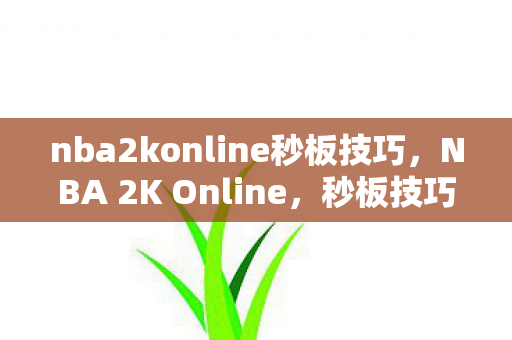 nba2konline秒板技巧,NBA 2K Online,秒板技巧解析 nba2konline秒板技巧,NBA 2K Online,秒板技巧解析