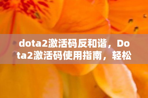 dota2激活码反和谐,Dota2激活码使用指南,轻松解锁游戏,畅享竞技乐趣 dota2激活码反和谐,Dota2激活码使用指南,轻松解锁游戏,畅享竞技乐趣