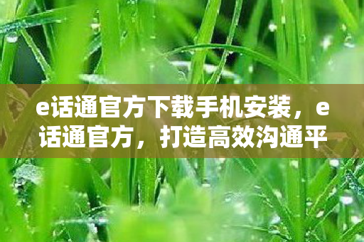 e话通官方下载手机安装,e话通官方,打造高效沟通平台,助力企业数字化转型 e话通官方下载手机安装,e话通官方,打造高效沟通平台,助力企业数字化转型