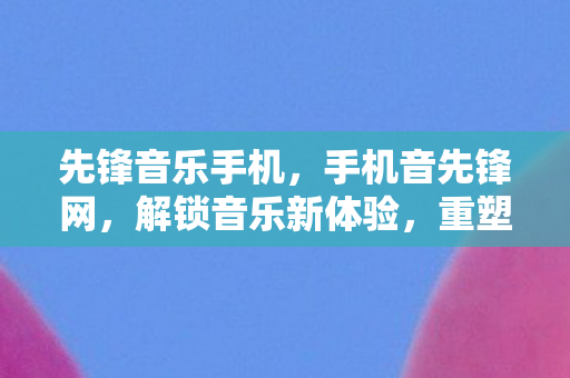 先锋音乐手机，手机音先锋网，解锁音乐新体验，重塑听觉盛宴