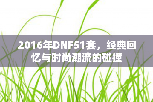 2016年DNF51套，经典回忆与时尚潮流的碰撞