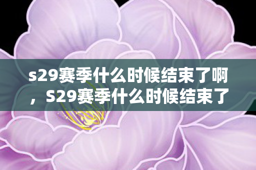 s29赛季什么时候结束了啊，S29赛季什么时候结束了？