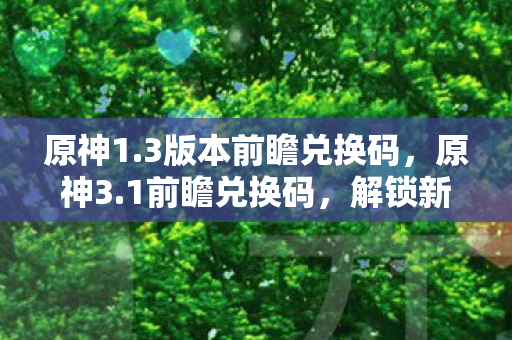 原神1.3版本前瞻兑换码，原神3.1前瞻兑换码，解锁新世界的钥匙
