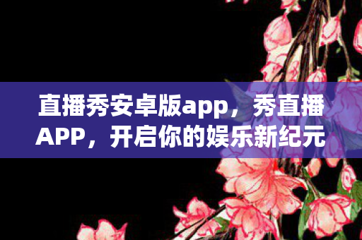 直播秀安卓版app，秀直播APP，开启你的娱乐新纪元