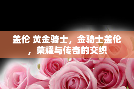 盖伦 黄金骑士,金骑士盖伦,荣耀与传奇的交织 盖伦 黄金骑士,金骑士盖伦,荣耀与传奇的交织