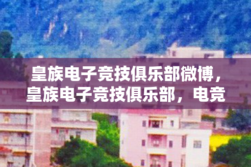 皇族电子竞技俱乐部微博,皇族电子竞技俱乐部,电竞梦与荣耀之路 皇族电子竞技俱乐部微博,皇族电子竞技俱乐部,电竞梦与荣耀之路