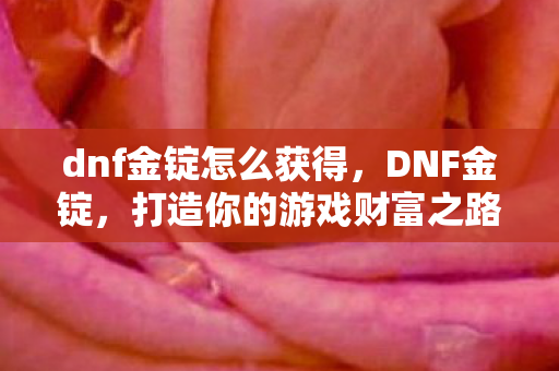 dnf金锭怎么获得,DNF金锭,打造你的游戏财富之路 dnf金锭怎么获得,DNF金锭,打造你的游戏财富之路