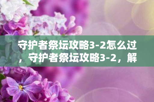 守护者祭坛攻略3-2怎么过，守护者祭坛攻略3-2，解锁神秘力量的关键步骤