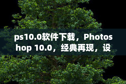 ps10.0软件下载，Photoshop 10.0，经典再现，设计创意的无限可能