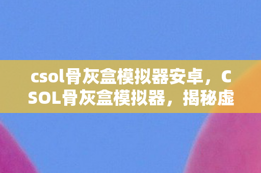 csol骨灰盒模拟器安卓,CSOL骨灰盒模拟器,揭秘虚拟开箱的乐趣与风险 csol骨灰盒模拟器安卓,CSOL骨灰盒模拟器,揭秘虚拟开箱的乐趣与风险
