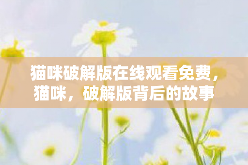 猫咪破解版在线观看免费,猫咪,破解版背后的故事 猫咪破解版在线观看免费,猫咪,破解版背后的故事