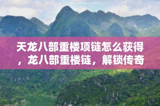 天龙八部重楼项链怎么获得,龙八部重楼链,解锁传奇装备的神秘力量 天龙八部重楼项链怎么获得,龙八部重楼链,解锁传奇装备的神秘力量