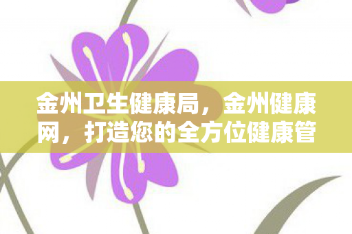 金州卫生健康局，金州健康网，打造您的全方位健康管理平台
