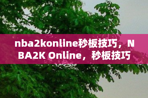 nba2konline秒板技巧,NBA2K Online,秒板技巧全解析 nba2konline秒板技巧,NBA2K Online,秒板技巧全解析