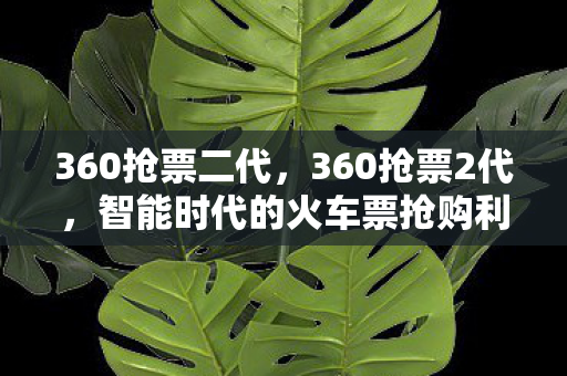 360抢票二代,360抢票2代,智能时代的火车票抢购利器 360抢票二代,360抢票2代,智能时代的火车票抢购利器