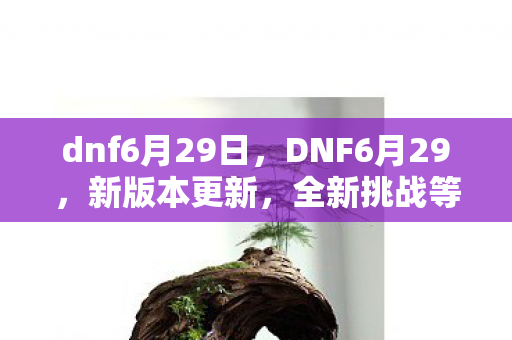 dnf6月29日,DNF6月29,新版本更新,全新挑战等你来战! dnf6月29日,DNF6月29,新版本更新,全新挑战等你来战!