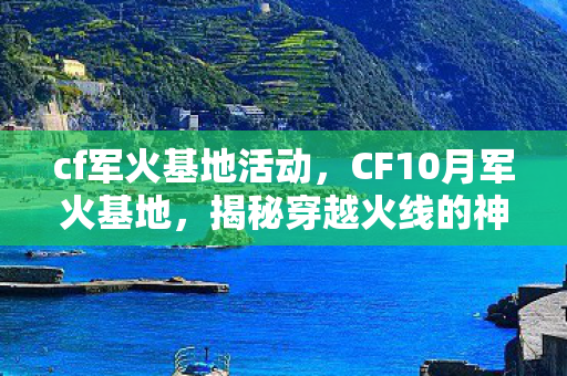 cf军火基地活动,CF10月军火基地,揭秘穿越火线的神秘之地 cf军火基地活动,CF10月军火基地,揭秘穿越火线的神秘之地