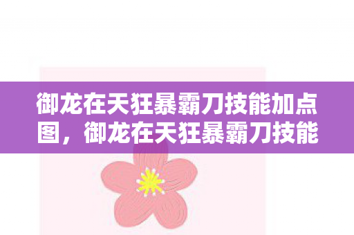 御龙在天狂暴霸刀技能加点图，御龙在天狂暴霸刀技能加点攻略
